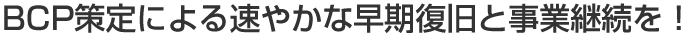 BCP策定による速やかな早期復旧と事業継続を！