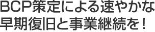 BCP策定による速やかな早期復旧と事業継続を!
