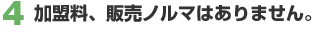 4. 加盟料、販売ノルマはありません。