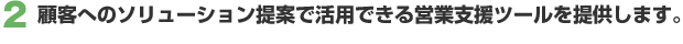 2. 顧客へのソリューション提案で活用できる営業支援ツールを提供します。
